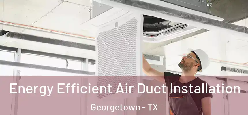 Energy Efficient Air Duct Installation Georgetown - TX